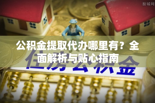 内蒙古公积金提取代办哪里有？全面解析与贴心指南