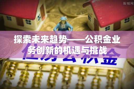 内蒙古探索未来趋势——公积金业务创新的机遇与挑战