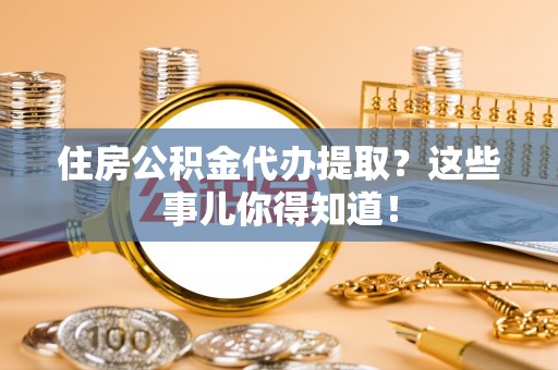 内蒙古住房公积金代办提取？这些事儿你得知道！