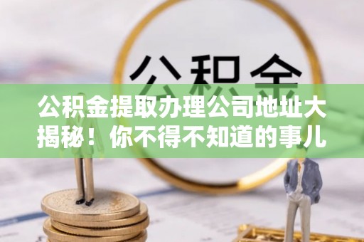 内蒙古公积金提取办理公司地址大揭秘！你不得不知道的事儿