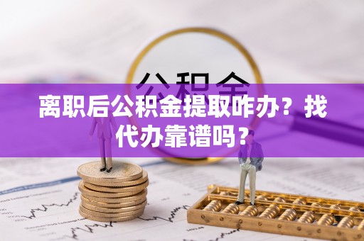 内蒙古离职后公积金提取咋办？找代办靠谱吗？