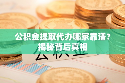 内蒙古公积金提取代办哪家靠谱？揭秘背后真相