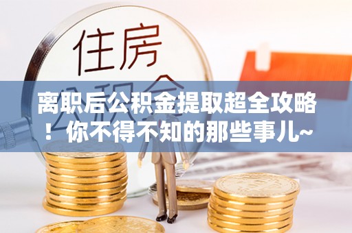 内蒙古离职后公积金提取超全攻略！你不得不知的那些事儿~