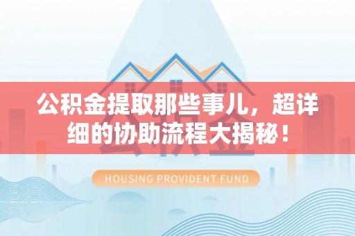 内蒙古公积金提取那些事儿，超详细的协助流程大揭秘！