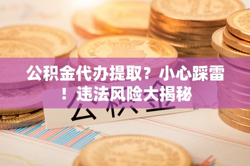 内蒙古公积金代办提取？小心踩雷！违法风险大揭秘