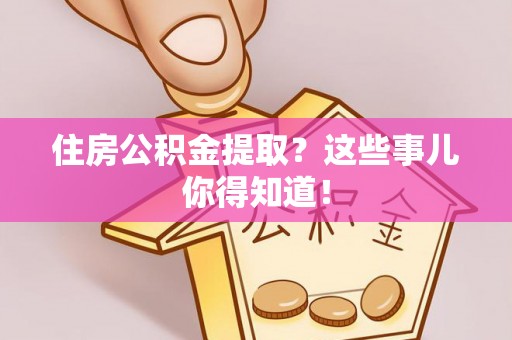 内蒙古住房公积金提取？这些事儿你得知道！