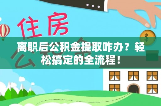 内蒙古离职后公积金提取咋办？轻松搞定的全流程！