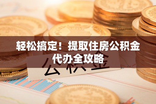 内蒙古轻松搞定！提取住房公积金代办全攻略