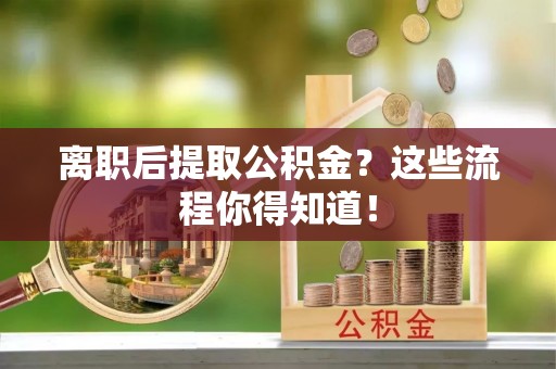 内蒙古离职后提取公积金？这些流程你得知道！