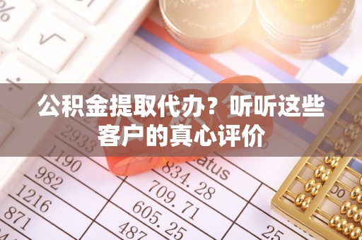 内蒙古公积金提取代办？听听这些客户的真心评价