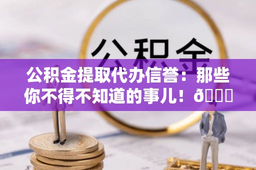 内蒙古公积金提取代办信誉：那些你不得不知道的事儿！😎