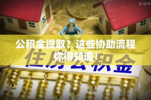 内蒙古公积金提取？这些协助流程你得知道！