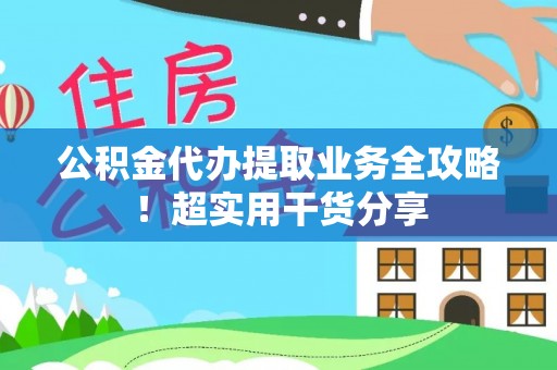 内蒙古公积金代办提取业务全攻略！超实用干货分享