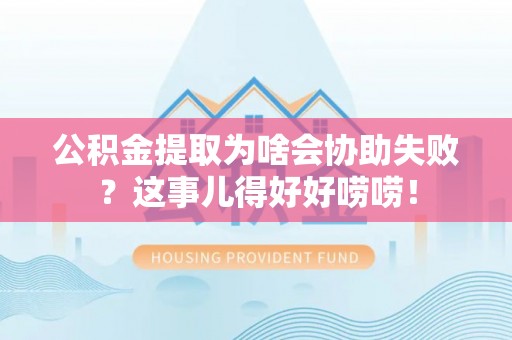 内蒙古公积金提取为啥会协助失败？这事儿得好好唠唠！