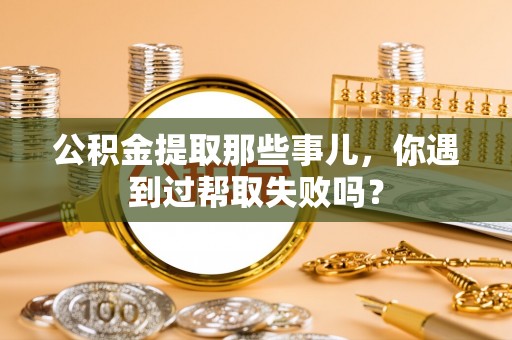 内蒙古公积金提取那些事儿，你遇到过帮取失败吗？