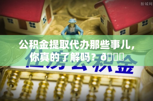 内蒙古公积金提取代办那些事儿，你真的了解吗？😎