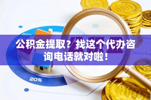 内蒙古公积金提取？找这个代办咨询电话就对啦！