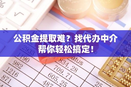 内蒙古公积金提取难？找代办中介帮你轻松搞定！