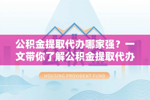 内蒙古公积金提取代办哪家强？一文带你了解公积金提取代办机构排名及相关知识