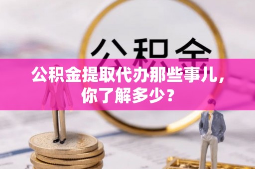 内蒙古公积金提取代办那些事儿，你了解多少？
