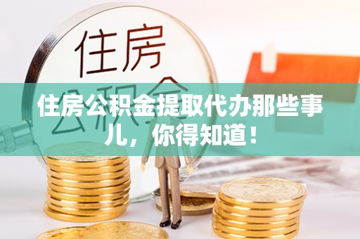 内蒙古住房公积金提取代办那些事儿，你得知道！