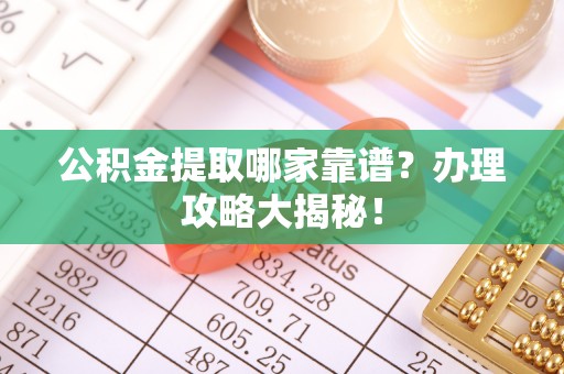 内蒙古公积金提取哪家靠谱？办理攻略大揭秘！
