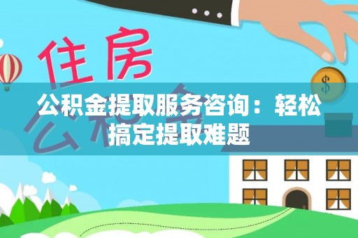内蒙古公积金提取服务咨询：轻松搞定提取难题