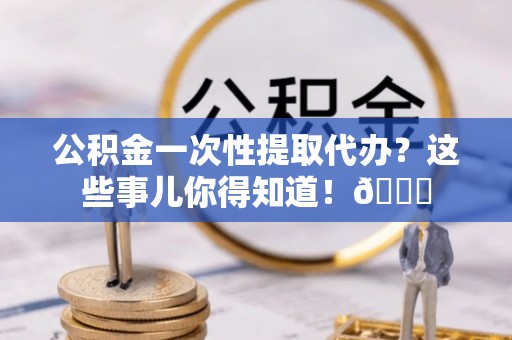 内蒙古公积金一次性提取代办？这些事儿你得知道！😎