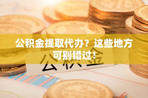 内蒙古公积金提取代办？这些地方可别错过！