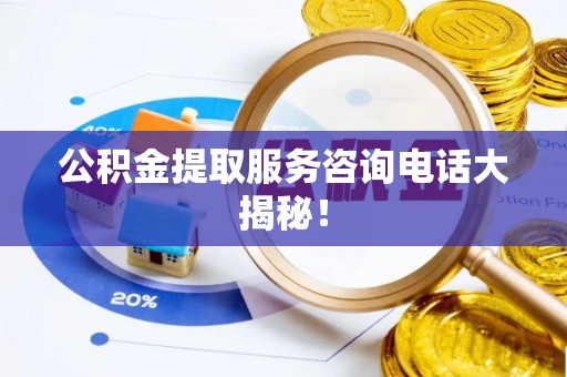 内蒙古公积金提取服务咨询电话大揭秘！