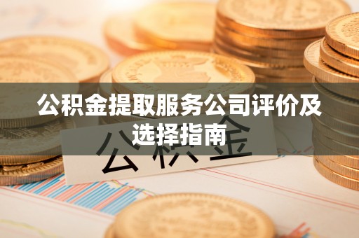 内蒙古公积金提取服务公司评价及选择指南