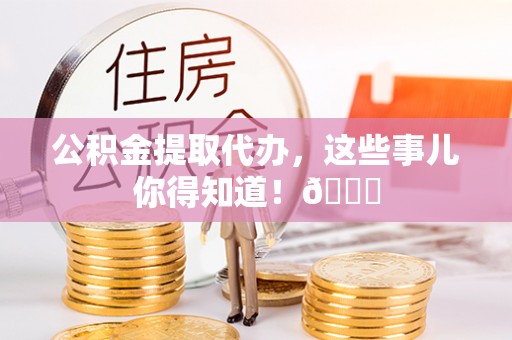 内蒙古公积金提取代办，这些事儿你得知道！😎