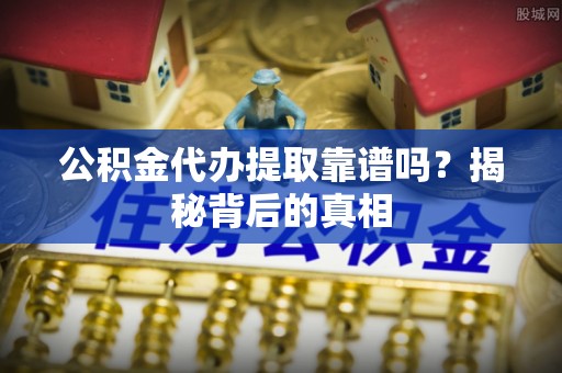 内蒙古公积金代办提取靠谱吗？揭秘背后的真相