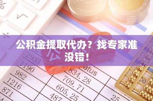 内蒙古公积金提取代办？找专家准没错！