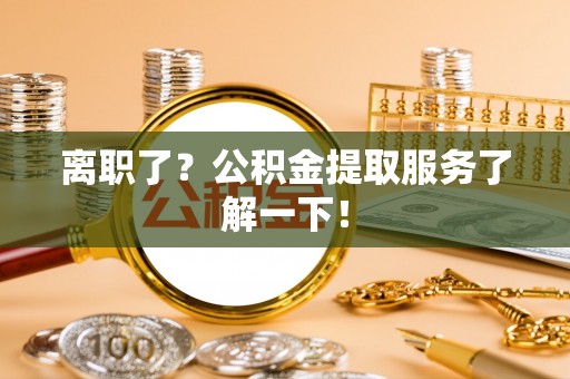 内蒙古离职了？公积金提取服务了解一下！