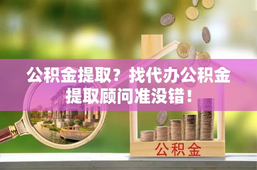 内蒙古公积金提取？找代办公积金提取顾问准没错！