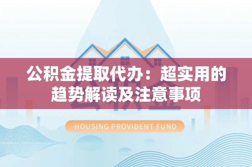 内蒙古公积金提取代办：超实用的趋势解读及注意事项