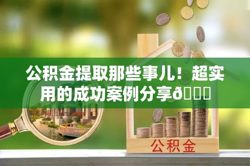 内蒙古公积金提取那些事儿！超实用的成功案例分享😎