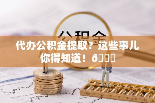 内蒙古代办公积金提取？这些事儿你得知道！😎