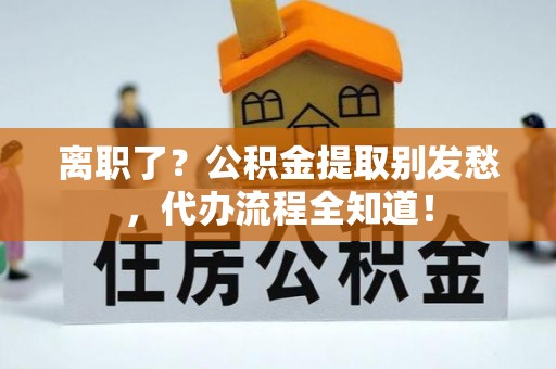 内蒙古离职了？公积金提取别发愁，代办流程全知道！