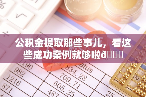 内蒙古公积金提取那些事儿，看这些成功案例就够啦😎