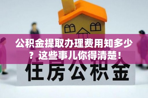 内蒙古公积金提取办理费用知多少？这些事儿你得清楚！