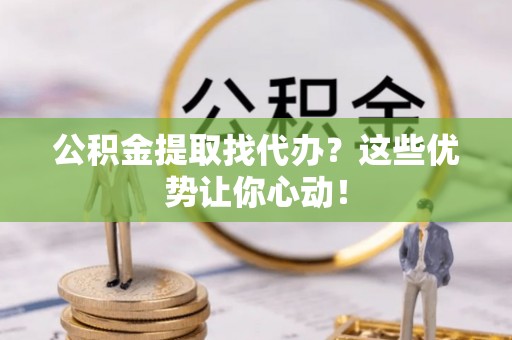 内蒙古公积金提取找代办？这些优势让你心动！