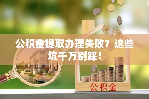 内蒙古公积金提取办理失败？这些坑千万别踩！