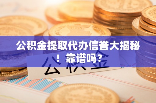 内蒙古公积金提取代办信誉大揭秘！靠谱吗？