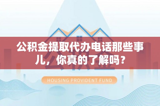 内蒙古公积金提取代办电话那些事儿，你真的了解吗？
