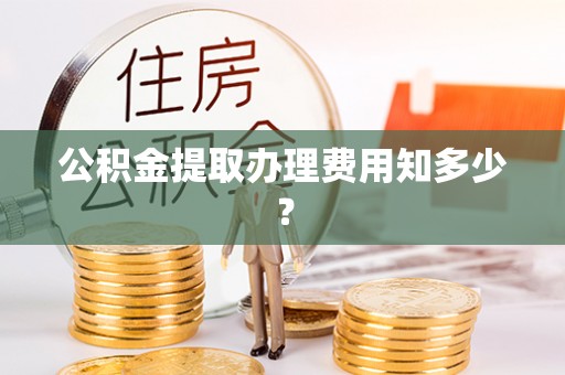 内蒙古公积金提取办理费用知多少？