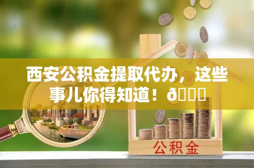 内蒙古西安公积金提取代办，这些事儿你得知道！😎