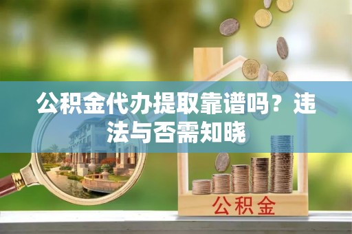 内蒙古公积金代办提取靠谱吗？违法与否需知晓