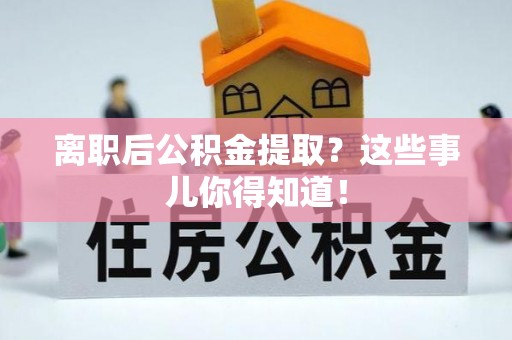 内蒙古离职后公积金提取？这些事儿你得知道！